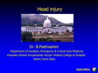 A&E(VMH)
Head injury
Dr. B.Padmashini
Department of Accident, Emergency & Critical Care Medicine.
Vinayaka Mission Kirupananda Variyar Medical College & Hospital.
Salem,Tamil Nadu
 