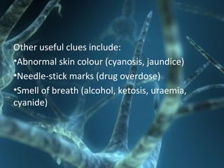 Other useful clues include:
•Abnormal skin colour (cyanosis, jaundice)
•Needle-stick marks (drug overdose)
•Smell of breath (alcohol, ketosis, uraemia,
cyanide)
 