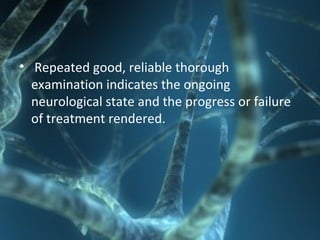 • Repeated good, reliable thorough
examination indicates the ongoing
neurological state and the progress or failure
of treatment rendered.
 