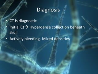 Diagnosis
• CT is diagnostic
• Initial Ct Hyperdense collection beneath
skull
• Actively bleeding- Mixed densities
 