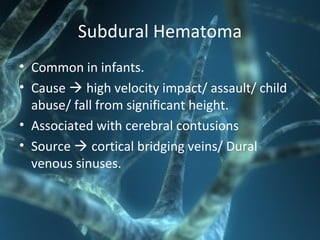 Subdural Hematoma
• Common in infants.
• Cause  high velocity impact/ assault/ child
abuse/ fall from significant height.
• Associated with cerebral contusions
• Source  cortical bridging veins/ Dural
venous sinuses.
 