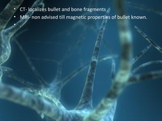 • CT- localizes bullet and bone fragments
• MRI- non advised till magnetic properties of bullet known.
• .
 