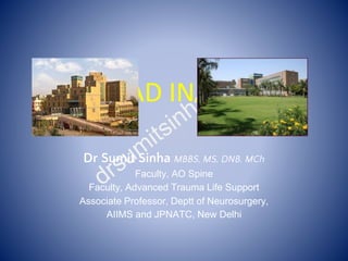 HEAD INJURY
Dr Sumit Sinha MBBS, MS, DNB, MCh
Faculty, AO Spine
Faculty, Advanced Trauma Life Support
Associate Professor, Deptt of Neurosurgery,
AIIMS and JPNATC, New Delhi
 