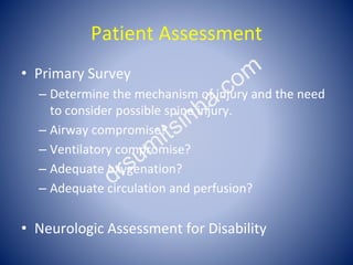 Patient Assessment
• Primary Survey
– Determine the mechanism of injury and the need
to consider possible spine injury.
– ...