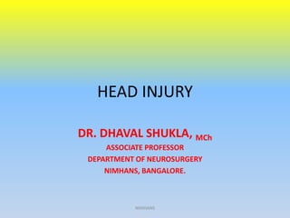 HEAD INJURY 
DR. DHAVAL SHUKLA, MCh 
ASSOCIATE PROFESSOR 
DEPARTMENT OF NEUROSURGERY 
NIMHANS, BANGALORE. 
NIMHANS 
 