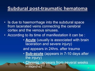 Subdural post-traumatic hematoma
• Is due to haemorrhage into the subdural space
from lacerated veins connecting the cereb...