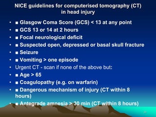 NICE guidelines for computerised tomography (CT)
in head injury
• ■ Glasgow Coma Score (GCS) < 13 at any point
• ■ GCS 13 ...