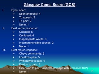 Glasgow Coma Score (GCS)
I. Eyes open:
 Spontaneously: 4
 To speech: 3
 To pain: 2
 None: 1
II. Best verbal response:
...