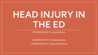 HEAD INJURY IN
THE ED
PRESENTED BY: Dr. Anjaly Mohan
MODERATOR: Dr. Pradeep Saxena
CHAIRPERSON: Dr. Adesh Shrivastava
 