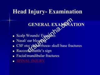 Head Injury- Examination
GENERAL EXAMINATION
■ Scalp Wounds/ Fractures
■ Nasal/ ear bleeding
■ CSF oto/ rhinorrhoea- skull base fractures
■ Raccoon/ Battle’s sign
■ Facial/mandibular fractures
■ SPINAL INJURY
 