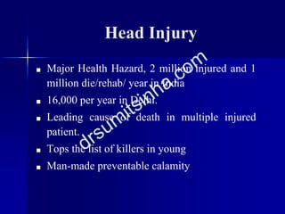 ■ Major Health Hazard, 2 million injured and 1
million die/rehab/ year in India
■ 16,000 per year in Delhi.
■ Leading cause of death in multiple injured
patient.
■ Tops the list of killers in young
■ Man-made preventable calamity
Head Injury
 