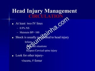 Head Injury Management
■ At least two IV lines
– 0.9% NS
– Maintain BP> 100
■ Shock is usually not related to head injury
Infants
Terminal situations
Suspect Cervical spine injury
■ Look for other injury-
viscera, # femur
CIRCULATION
 
