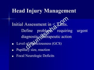 Head Injury Management
Initial Assessment in < 2 mts.
Define problems requiring urgent
diagnostic / therapeutic action
■ Level of Consciousness (GCS)
■ Pupillary size, reaction
■ Focal Neurologic Deficits
 