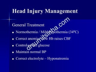 Head Injury Management
General Treatment
■ Normothermia / Mild hypothermia (340C)
■ Correct anemia – low Hb raises CBF
■ Control serum glucose
■ Maintain normal BP
■ Correct electrolyte – Hyponatremia
 