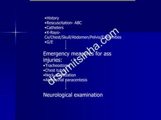 •History
•Rescuscitation- ABC
•Catheters
•X-Rays-
Cx/Chest/Skull/Abdomen/Pelvis/Extremities
•G/E
Emergency measures for ass
injuries:
•Tracheostomy
•Chest tubes
•Neck stabilization
•Abdominal paracentesis
Neurological examination
 