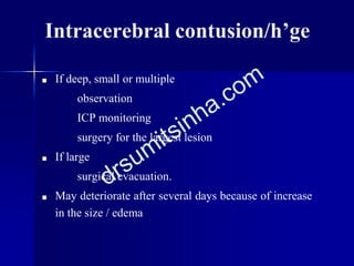Intracerebral contusion/h’ge
■ If deep, small or multiple
observation
ICP monitoring
surgery for the largest lesion
■ If large
surgical evacuation.
■ May deteriorate after several days because of increase
in the size / edema
 