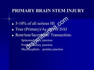 PRIMARY BRAIN STEM INJURY
■ 5-10% of all serious HI
■ True (Primary)/As part of DAI
■ Rent/tear/laceration/ Transection-
Spinomedullary junction
Pontomedullary junction
Mesencephalo – pontine junction
 
