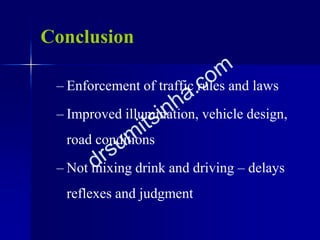 Conclusion
– Enforcement of traffic rules and laws
– Improved illumination, vehicle design,
road conditions
– Not mixing drink and driving – delays
reflexes and judgment
 