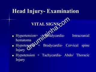 Head Injury- Examination
VITAL SIGNS:
■ Hypertension+ Bradycardia- Intracranial
hematoma
■ Hypotension + Bradycardia- Cervical spine
Injury
■ Hypotension + Tachycardia- Abdo/ Thoracic
Injury
 