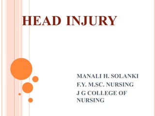 HEAD INJURY


      MANALI H. SOLANKI
      F.Y. M.SC. NURSING
      J G COLLEGE OF
      NURSING
 