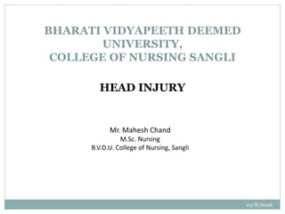 10/8/2016
BHARATI VIDYAPEETH DEEMED
UNIVERSITY,
COLLEGE OF NURSING SANGLI
Mr. Mahesh Chand
M.Sc. Nursing
B.V.D.U. College of Nursing, Sangli
HEAD INJURY
 