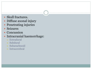  Skull fractures.
 Diffuse axonal injury
 Penetrating injuries
 Seizures
 Concussion
 Intracranial haemorrhage:
 Extradural
 Subdural
 Subarachnoid
 Intracerebral
 