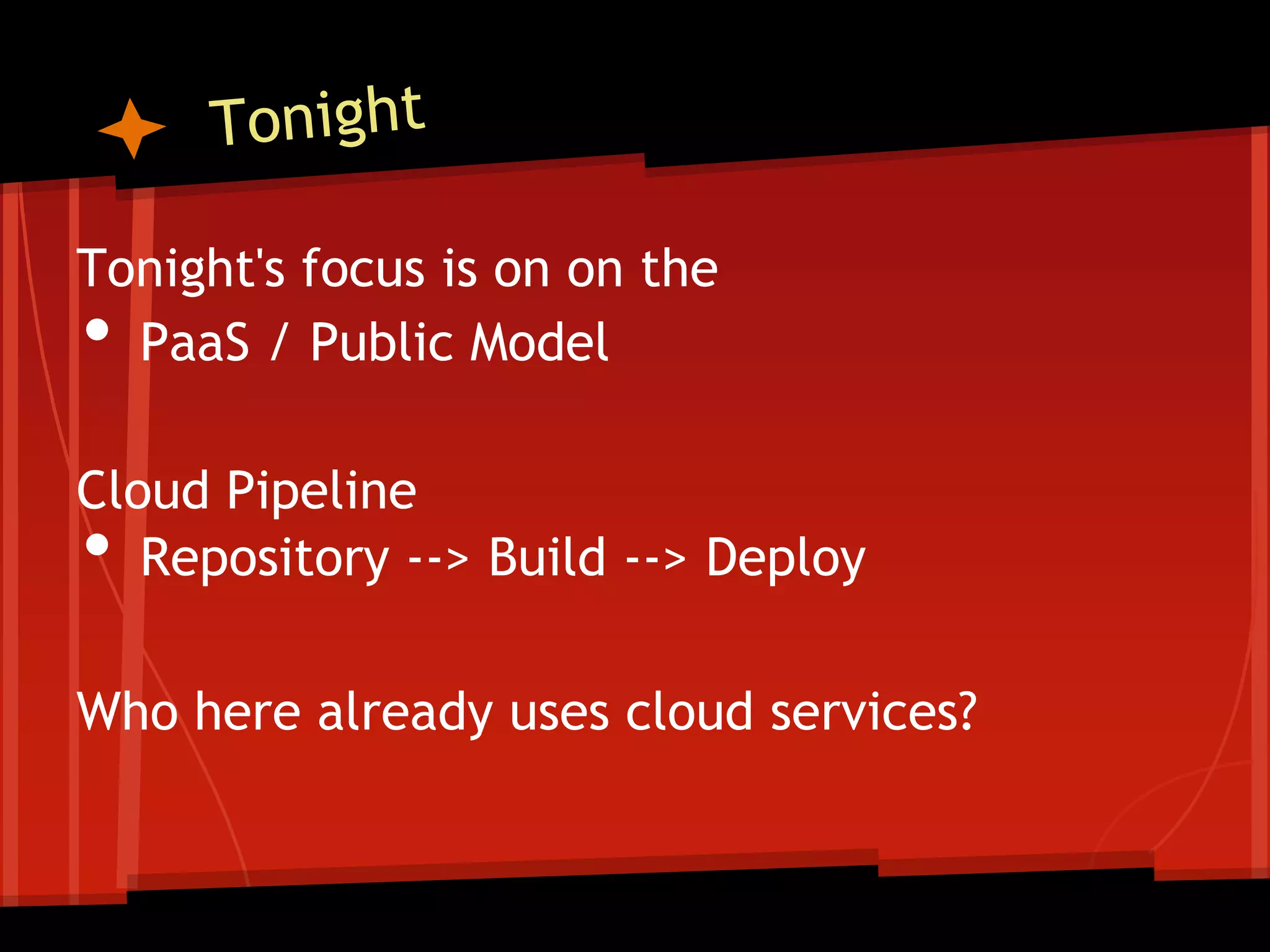 Tonight's focus is on on the
• PaaS / Public Model

Cloud Pipeline
•  Repository --> Build --> Deploy

Who here already uses cloud services?
 