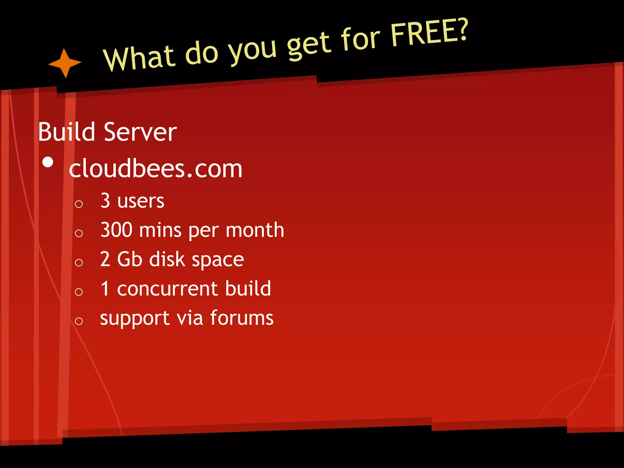 Build Server
• cloudbees.com
    o   3 users
    o   300 mins per month
    o   2 Gb disk space
    o   1 concurrent build
    o   support via forums
 