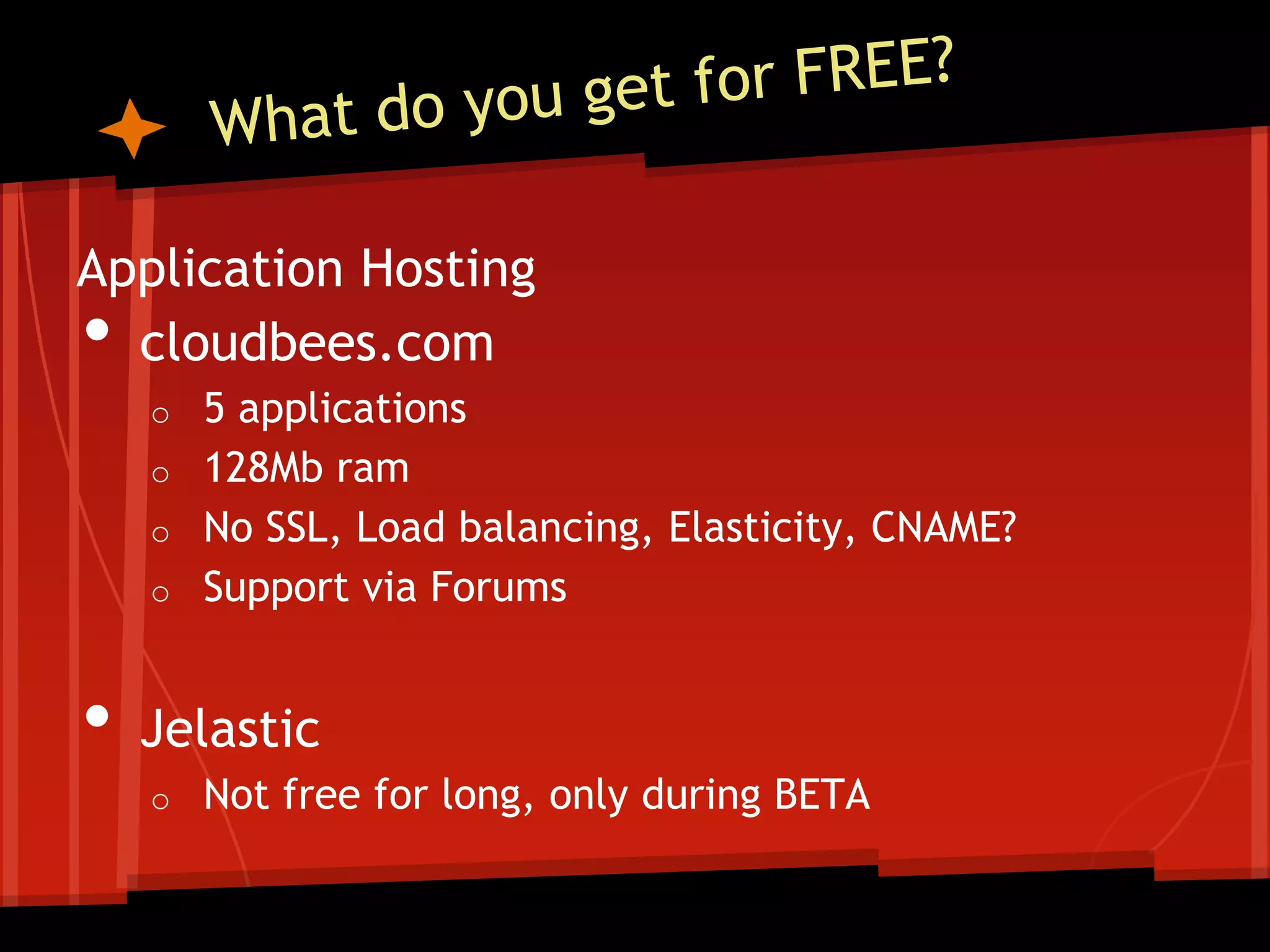 Application Hosting
• cloudbees.com
    o   5 applications
    o   128Mb ram
    o   No SSL, Load balancing, Elasticity, CNAME?
    o   Support via Forums


•   Jelastic
    o   Not free for long, only during BETA
 