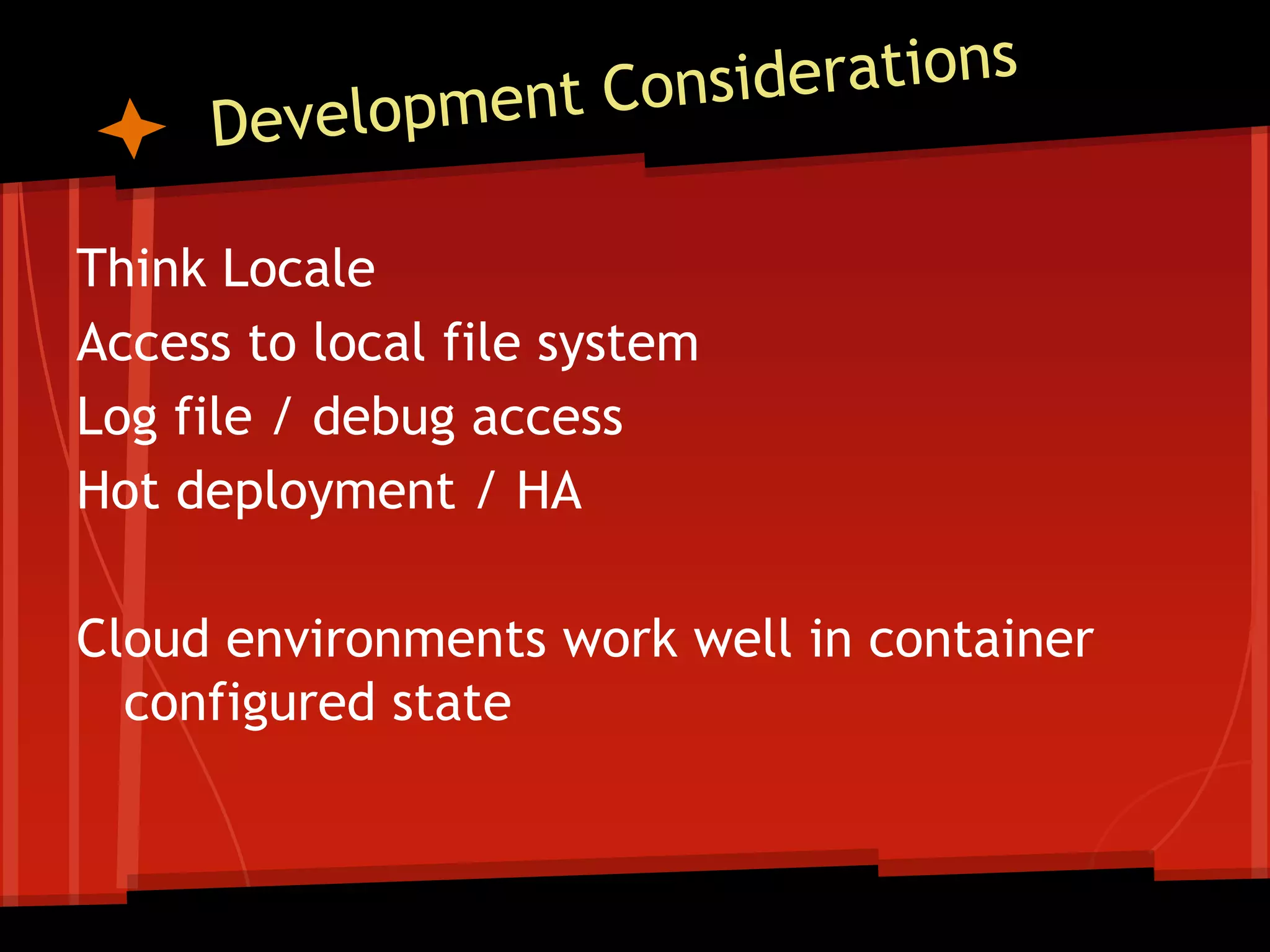 Think Locale
Access to local file system
Log file / debug access
Hot deployment / HA

Cloud environments work well in container
  configured state
 