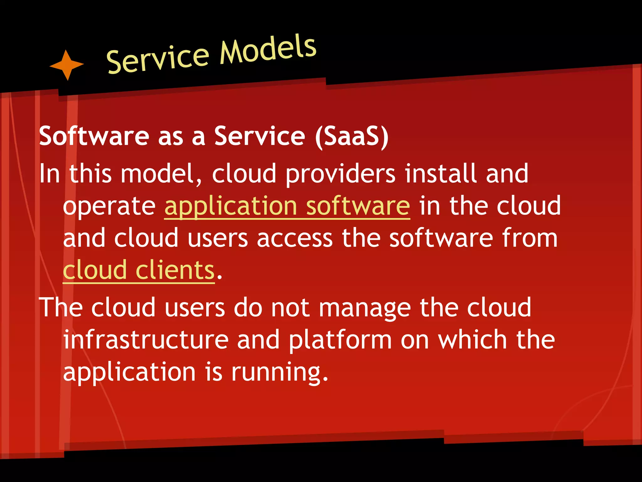 Software as a Service (SaaS)
In this model, cloud providers install and
  operate application software in the cloud
  and cloud users access the software from
  cloud clients.
The cloud users do not manage the cloud
  infrastructure and platform on which the
  application is running.
 