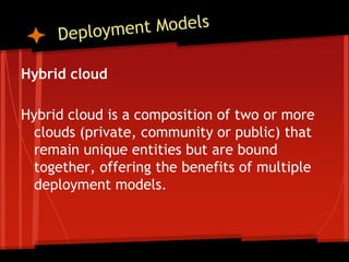 Hybrid cloud

Hybrid cloud is a composition of two or more
 clouds (private, community or public) that
 remain unique entities but are bound
 together, offering the benefits of multiple
 deployment models.
 