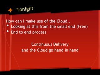 How can I make use of the Cloud..
• Looking at this from the small end (Free)
• End to end process

             Continuous Delivery
        and the Cloud go hand in hand
 