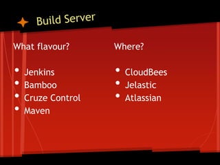 What flavour?       Where?

•   Jenkins         •   CloudBees
•   Bamboo          •   Jelastic
•   Cruze Control   •   Atlassian
•   Maven
 