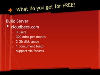 Build Server
• cloudbees.com
    o   3 users
    o   300 mins per month
    o   2 Gb disk space
    o   1 concurrent build
    o   support via forums
 