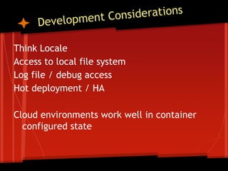 Think Locale
Access to local file system
Log file / debug access
Hot deployment / HA

Cloud environments work well in container
  configured state
 