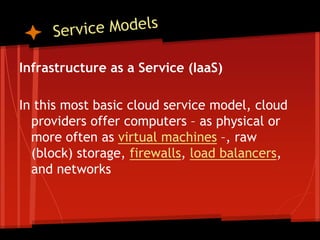 Infrastructure as a Service (IaaS)

In this most basic cloud service model, cloud
  providers offer computers – as physical or
  more often as virtual machines –, raw
  (block) storage, firewalls, load balancers,
  and networks
 