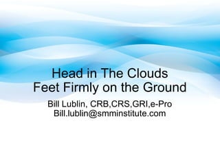 Head in The Clouds Feet Firmly on the Ground Bill Lublin, CRB,CRS,GRI,e-Pro [email_address] 