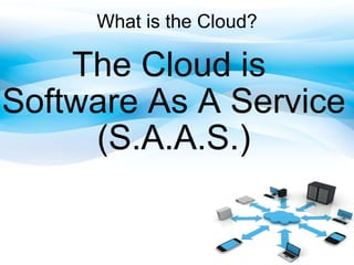 What is the Cloud? The Cloud is  Software As A Service (S.A.A.S.) 
