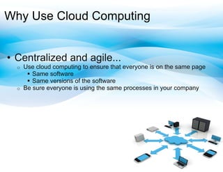 Why Use Cloud Computing


•  Centralized and agile...
  o    Use cloud computing to ensure that everyone is on the same page
          Same software
          Same versions of the software
  o    Be sure everyone is using the same processes in your company
 