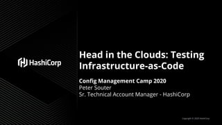 Copyright © 2020 HashiCorp
Head in the Clouds: Testing
Infrastructure-as-Code
Conﬁg Management Camp 2020
Peter Souter
Sr. Technical Account Manager - HashiCorp
 