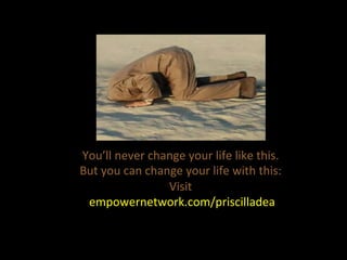 You’ll	
  never	
  change	
  your	
  life	
  like	
  this.	
  
But	
  you	
  can	
  change	
  your	
  life	
  with	
  this:	
  
                         Visit	
  
 	
  empowernetwork.com/priscilladea	
  
 