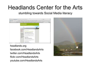 Headlands Center for the Arts stumbling towards Social Media literacy headlands.org facebook.com/HeadlandsArts twitter.com/HeadlandsArts flickr.com/HeadlandsArts youtube.com/HeadlandsArts 