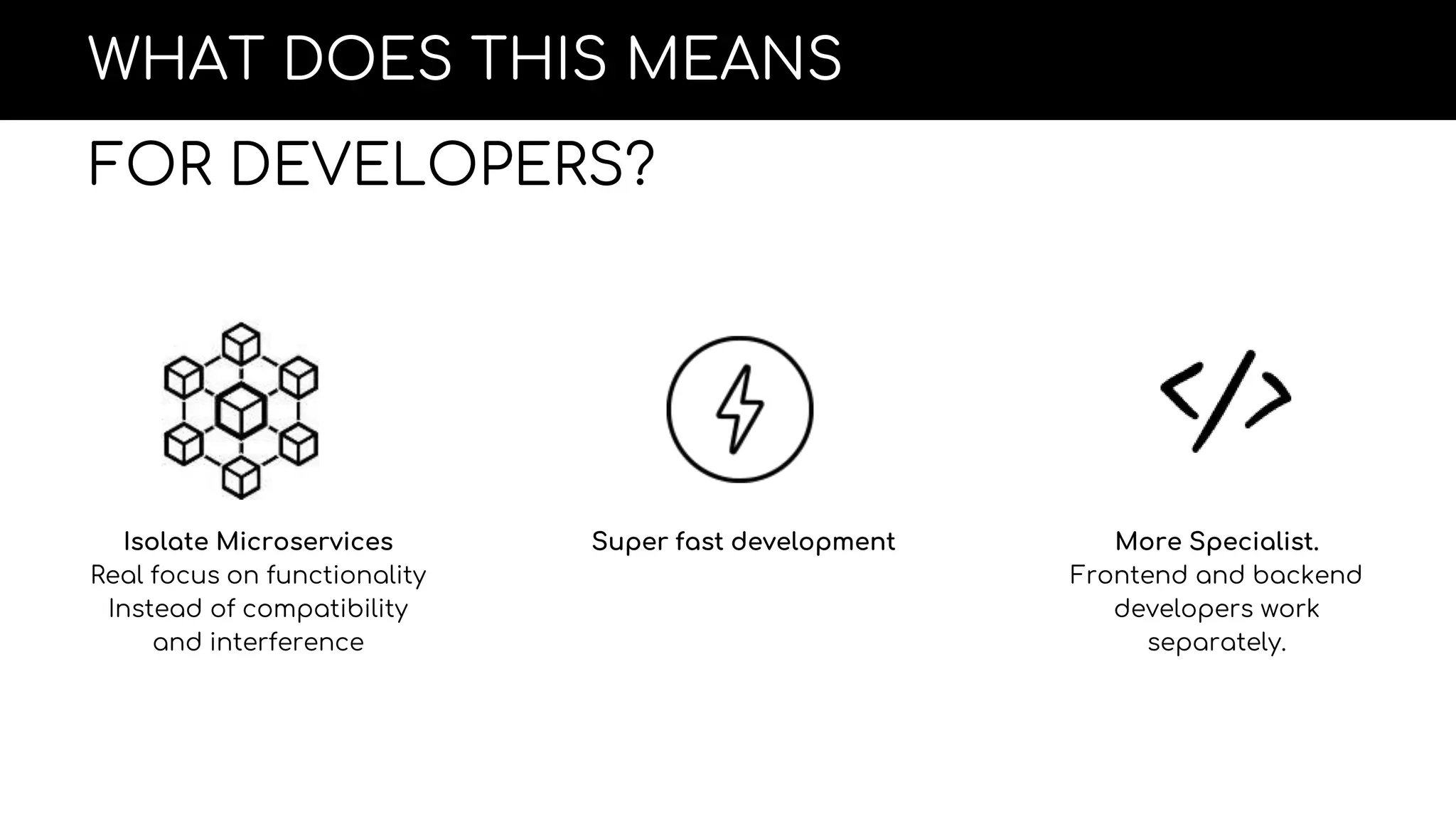 WHAT DOES THIS MEANS
FOR DEVELOPERS?
Isolate Microservices
Real focus on functionality
Instead of compatibility
and interference
Super fast development More Specialist.
Frontend and backend
developers work
separately.
 