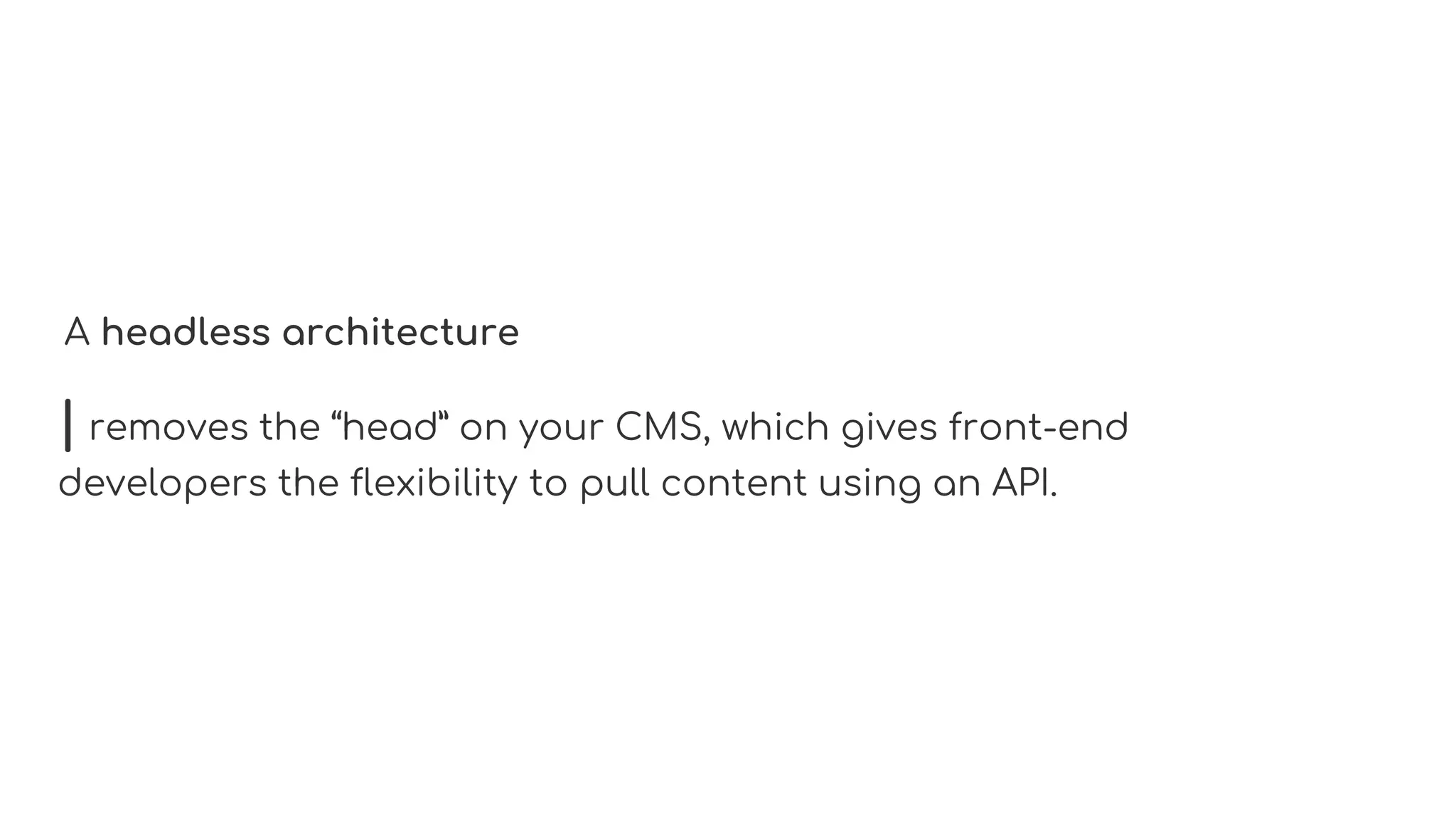 A headless architecture
| removes the “head” on your CMS, which gives front-end
developers the flexibility to pull content using an API.
 