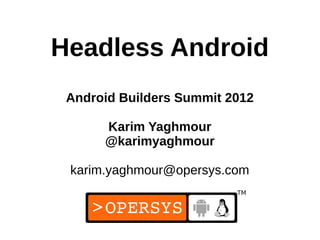 Headless Android
 Android Builders Summit 2012

      Karim Yaghmour
      @karimyaghmour

 karim.yaghmour@opersys.com


                           1
 