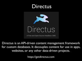 Directus
https://getdirectus.com
Directus is an API-driven content management framework
for custom databases. It decouples content for use in apps,
websites, or any other data-driven projects.
 