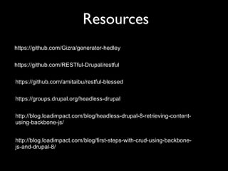 Resources
https://github.com/RESTful-Drupal/restful
https://github.com/amitaibu/restful-blessed
https://groups.drupal.org/headless-drupal
https://github.com/Gizra/generator-hedley
http://blog.loadimpact.com/blog/first-steps-with-crud-using-backbone-
js-and-drupal-8/
http://blog.loadimpact.com/blog/headless-drupal-8-retrieving-content-
using-backbone-js/
 