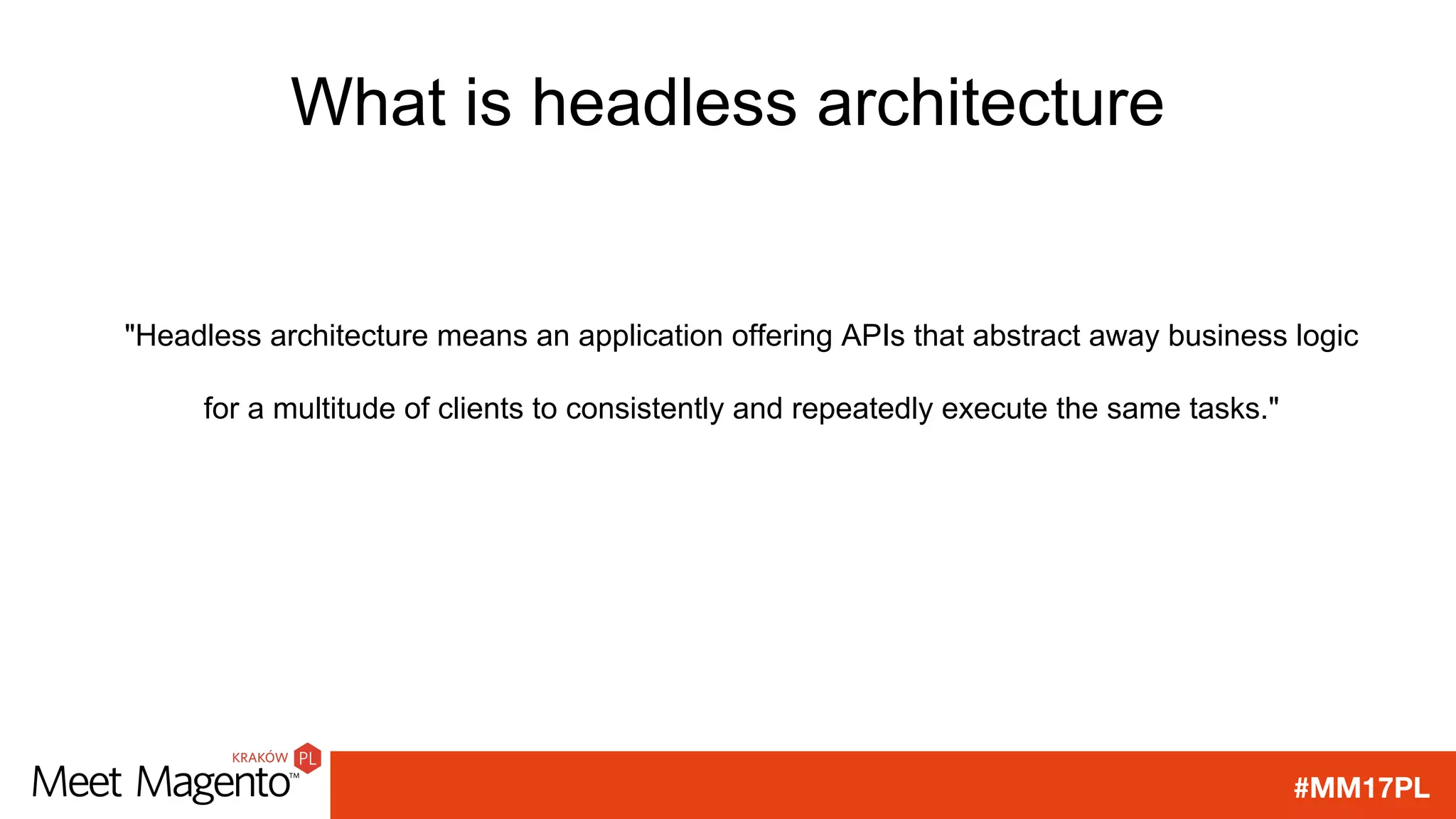 #MM17PL
What is headless architecture
"Headless architecture means an application offering APIs that abstract away business logic
for a multitude of clients to consistently and repeatedly execute the same tasks."
 
