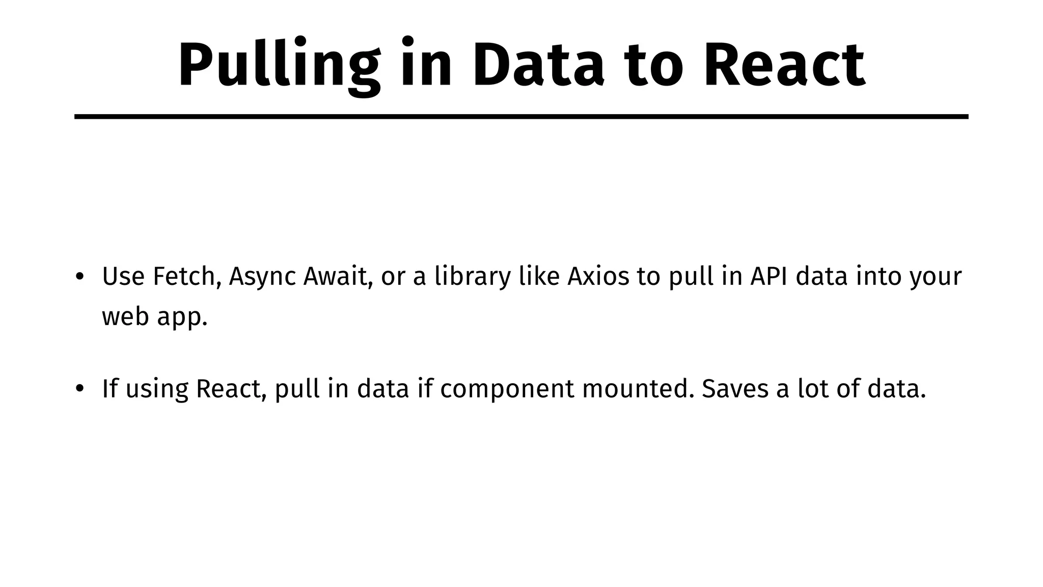 Pulling in Data to React • Use Fetch, Async Await, or a library like Axios to pull in API data into your web app. • If using React, pull in data if component mounted. Saves a lot of data. 
